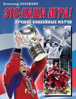 Книга "Это – наша игра! Лучшие хоккейные матчи 1954–2008" – Всеволод Кукушкин, 2009