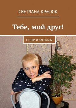 Книга "Тебе, мой друг! Стихи и рассказы" – Светлана Красюк