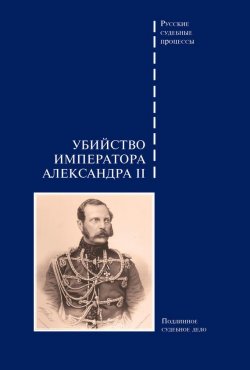 Книга "Убийство императора Александра II. Подлинное судебное дело" {Русские судебные процессы} – Сборник, 2014