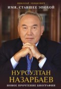 Имя, ставшее эпохой. Нурсултан Назарбаев: новое прочтение биографии (Николай Зенькович, 2016)