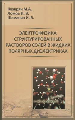 Книга "Электрофизика структурированных растворов солей в жидких полярных диэлектриках" – М. А. Казарян, 2011