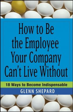 Книга "How to Be the Employee Your Company Cant Live Without. 18 Ways to Become Indispensable" – 