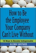 How to Be the Employee Your Company Cant Live Without. 18 Ways to Become Indispensable ()