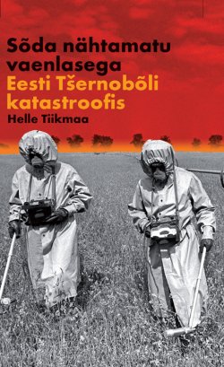 Книга "Sõda nähtamatu vaenlasega: Eesti Tšernobõli katastroofis" – Helle Tiikmaa, 2011