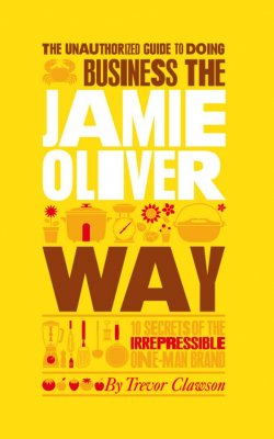 Книга "The Unauthorized Guide To Doing Business the Jamie Oliver Way. 10 Secrets of the Irrepressible One-Man Brand" – 