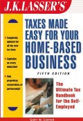 J.K. Lassers Taxes Made Easy for Your Home-Based Business. The Ultimate Tax Handbook for the Self-Employed ()