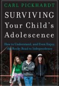 Surviving Your Childs Adolescence. How to Understand, and Even Enjoy, the Rocky Road to Independence ()
