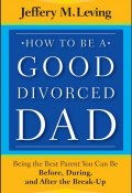 How to be a Good Divorced Dad. Being the Best Parent You Can Be Before, During and After the Break-Up ()