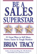 Be a Sales Superstar. 21 Great Ways to Sell More, Faster, Easier in Tough Markets (Брайан Трейси)