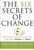 The Six Secrets of Change. What the Best Leaders Do to Help Their Organizations Survive and Thrive ()