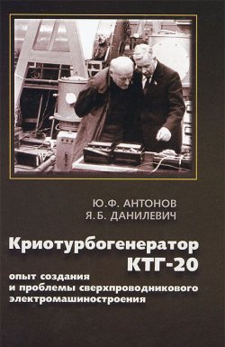 Книга "Криотурбогенератор КТГ-20. Опыт и проблемы сверхпроводникового электромашиностроения" – Ю. Ф. Антонов, 2013