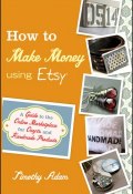 How to Make Money Using Etsy. A Guide to the Online Marketplace for Crafts and Handmade Products ()