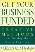 Get Your Business Funded. Creative Methods for Getting the Money You Need ()