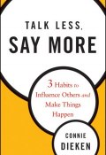 Talk Less, Say More. Three Habits to Influence Others and Make Things Happen ()