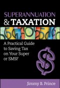 Superannuation and Taxation. A Practical Guide to Saving Money on Your Super or SMSF ()