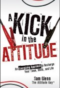 A Kick in the Attitude. An Energizing Approach to Recharge your Team, Work, and Life ()