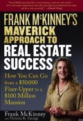 Frank McKinneys Maverick Approach to Real Estate Success. How You can Go From a $50,000 Fixer-Upper to a $100 Million Mansion ()