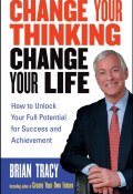 Change Your Thinking, Change Your Life. How to Unlock Your Full Potential for Success and Achievement (Brian Tracy)