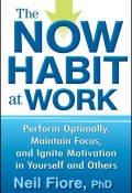 The Now Habit at Work. Perform Optimally, Maintain Focus, and Ignite Motivation in Yourself and Others ()