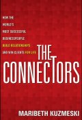 The Connectors. How the Worlds Most Successful Businesspeople Build Relationships and Win Clients for Life ()