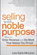 Selling with Noble Purpose, Enhanced Edition. How to Drive Revenue and Do Work That Makes You Proud ()