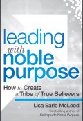 Leading with Noble Purpose. How to Create a Tribe of True Believers ()