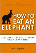 How to Eat an Elephant. Achieving Financial Success One Bite at a Time ()