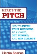 Heres the Pitch. How to Pitch Your Business to Anyone, Get Funded, and Win Clients ()