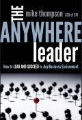 The Anywhere Leader. How to Lead and Succeed in Any Business Environment ()