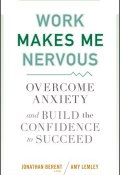 Work Makes Me Nervous. Overcome Anxiety and Build the Confidence to Succeed ()
