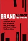 Brand Against the Machine. How to Build Your Brand, Cut Through the Marketing Noise, and Stand Out from the Competition ()