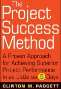 The Project Success Method. A Proven Approach for Achieving Superior Project Performance in as Little as 5 Days ()