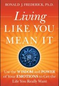 Living Like You Mean It. Use the Wisdom and Power of Your Emotions to Get the Life You Really Want ()