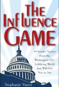 The Influence Game. 50 Insider Tactics from the Washington D.C. Lobbying World that Will Get You to Yes ()