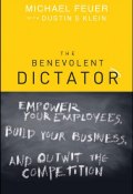 The Benevolent Dictator. Empower Your Employees, Build Your Business, and Outwit the Competition ()