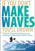 If You Dont Make Waves, Youll Drown. 10 Hard-Charging Strategies for Leading in Politically Correct Times ()