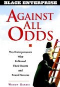 Against All Odds. Ten Entrepreneurs Who Followed Their Hearts and Found Success ()