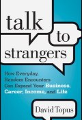 Talk to Strangers. How Everyday, Random Encounters Can Expand Your Business, Career, Income, and Life ()