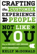 Crafting the Customer Experience For People Not Like You. How to Delight and Engage the Customers Your Competitors Dont Understand ()