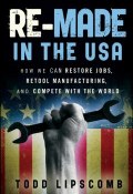 Re-Made in the USA. How We Can Restore Jobs, Retool Manufacturing, and Compete With the World ()
