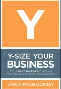 Y-Size Your Business. How Gen Y Employees Can Save You Money and Grow Your Business ()