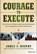 Courage to Execute. What Elite U.S. Military Units Can Teach Business About Leadership and Team Performance ()