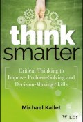 Think Smarter. Critical Thinking to Improve Problem-Solving and Decision-Making Skills ()