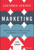 Customer-Centric Marketing. Build Relationships, Create Advocates, and Influence Your Customers ()