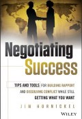 Negotiating Success. Tips and Tools for Building Rapport and Dissolving Conflict While Still Getting What You Want ()