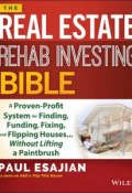 The Real Estate Rehab Investing Bible. A Proven-Profit System for Finding, Funding, Fixing, and Flipping Houses...Without Lifting a Paintbrush ()