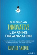 Building an Innovative Learning Organization. A Framework to Build a Smarter Workforce, Adapt to Change, and Drive Growth ()