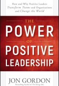 The Power of Positive Leadership. How and Why Positive Leaders Transform Teams and Organizations and Change the World ()