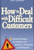 How to Deal with Difficult Customers. 10 Simple Strategies for Selling to the Stubborn, Obnoxious, and Belligerent ()