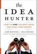The Idea Hunter. How to Find the Best Ideas and Make them Happen ()
